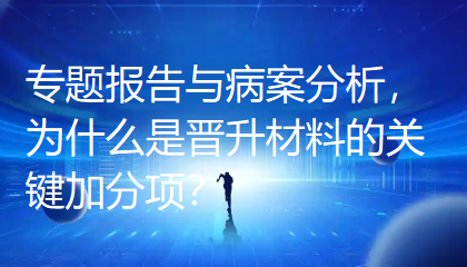 专题报告与病案分析，为什么是晋升材料的关键加分项？
