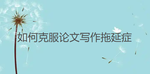 总说没空写论文,原来是写论文的“苦”把你“吓跑”啦,如何克服论文写作拖延症 总说没空写论文,原来是写论文的“苦”把你“吓跑”啦,如何克服论文写作拖延症