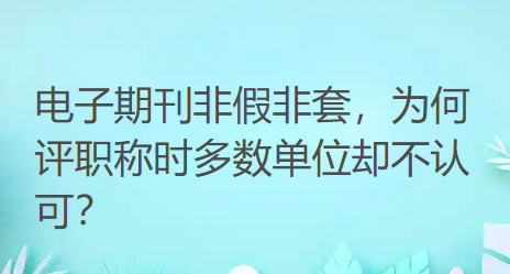 电子期刊非假非套,为何评职称时多数单位却不认可? 电子期刊非假非套,为何评职称时多数单位却不认可?