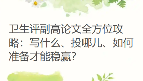 卫生评副高论文全方位攻略：写什么、投哪儿、如何准备才能稳赢？