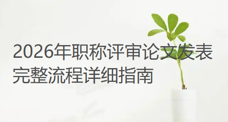 2026年职称评审论文发表完整流程详细指南 2026年职称评审论文发表完整流程详细指南