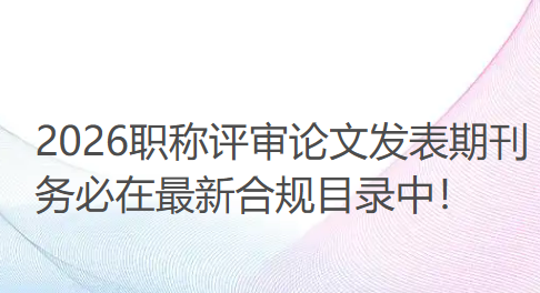2026职称评审论文发表期刊务必在最新合规目录中！