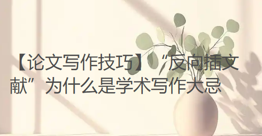 【论文写作技巧】“反向插文献”为什么是学术写作大忌,过来人劝你不要再踩坑 【论文写作技巧】“反向插文献”为什么是学术写作大忌,过来人劝你不要再踩坑