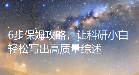 写综述半年还一头雾水?6步保姆攻略,让科研小白轻松写出高质量综述 写综述半年还一头雾水?6步保姆攻略,让科研小白轻松写出高质量综述