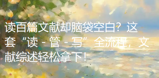 读百篇文献却脑袋空白?这套“读 - 管 - 写”全流程,文献综述轻松拿下! 读百篇文献却脑袋空白?这套“读 - 管 - 写”全流程,文献综述轻松拿下!