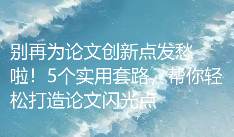 别再为论文创新点发愁啦！5个实用套路，帮你轻松打造论文闪光点