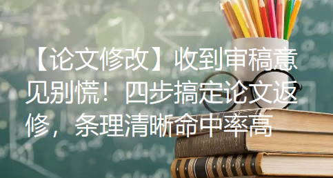 【论文修改】收到审稿意见别慌!四步搞定论文返修,条理清晰命中率高 【论文修改】收到审稿意见别慌!四步搞定论文返修,条理清晰命中率高