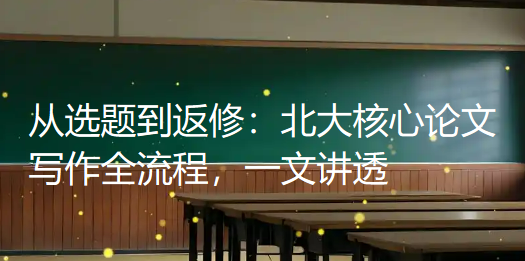 从选题到返修:北大核心论文写作全流程,一文讲透 从选题到返修:北大核心论文写作全流程,一文讲透