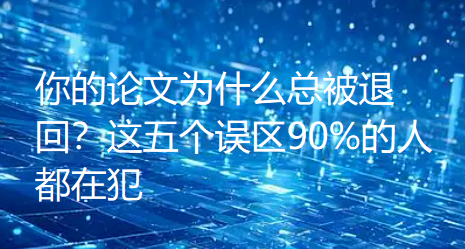你的论文为什么总被退回?这五个误区90%的人都在犯 你的论文为什么总被退回?这五个误区90%的人都在犯