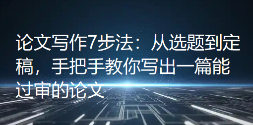 论文写作7步法:从选题到定稿,手把手教你写出一篇能过审的论文 论文写作7步法:从选题到定稿,手把手教你写出一篇能过审的论文