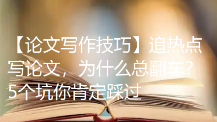 【论文写作技巧】追热点写论文,为什么总翻车?5个坑你肯定踩过 【论文写作技巧】追热点写论文,为什么总翻车?5个坑你肯定踩过