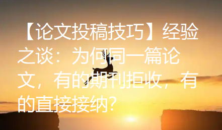 【论文投稿技巧】经验之谈:为何同一篇论文,有的期刊拒收,有的直接接纳? 【论文投稿技巧】经验之谈:为何同一篇论文,有的期刊拒收,有的直接接纳?