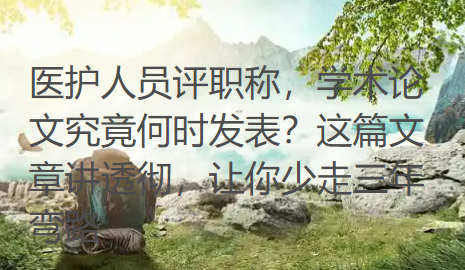 医护人员评职称,学术论文究竟何时发表?这篇文章讲透彻,让你少走三年弯路 医护人员评职称,学术论文究竟何时发表?这篇文章讲透彻,让你少走三年弯路