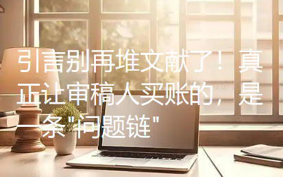 引言别再堆文献了!真正让审稿人买账的,是一条 引言别再堆文献了!真正让审稿人买账的,是一条