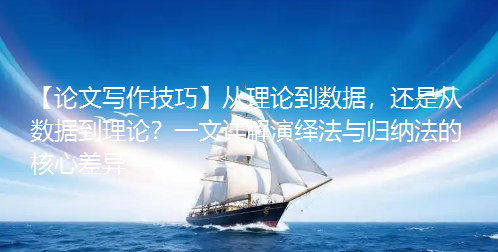 【论文写作技巧】从理论到数据,还是从数据到理论?一文详解演绎法与归纳法的核心差异 【论文写作技巧】从理论到数据,还是从数据到理论?一文详解演绎法与归纳法的核心差异