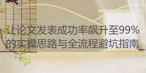 核心期刊编辑亲授:让论文发表成功率飙升至99%的实操思路与全流程避坑指南 核心期刊编辑亲授:让论文发表成功率飙升至99%的实操思路与全流程避坑指南