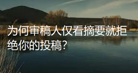为何审稿人仅看摘要就拒绝你的投稿?只因少了“研究发现”这四字!(附编辑内部审核清单) 为何审稿人仅看摘要就拒绝你的投稿?只因少了“研究发现”这四字!(附编辑内部审核清单)