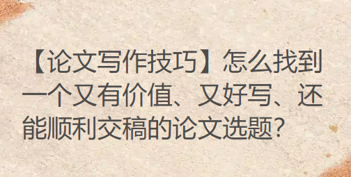【论文写作技巧】怎么找到一个又有价值、又好写、还能顺利交稿的论文选题? 【论文写作技巧】怎么找到一个又有价值、又好写、还能顺利交稿的论文选题?