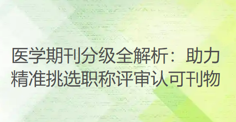 医学期刊分级全解析：助力您精准挑选职称评审认可刊物