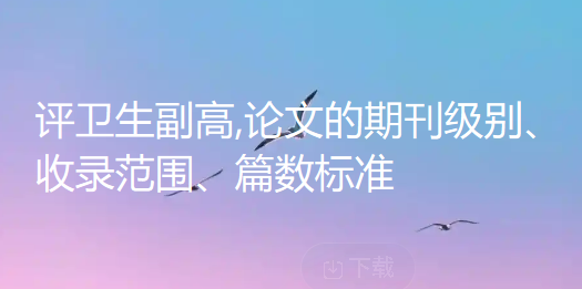 评卫生副高注意!论文的期刊级别、收录范围、篇数标准全更新了,赶紧看看 评卫生副高注意!论文的期刊级别、收录范围、篇数标准全更新了,赶紧看看
