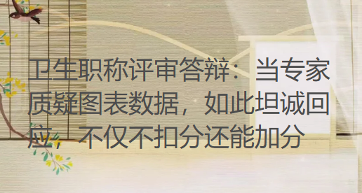 卫生职称评审答辩:当专家质疑图表数据,如此坦诚回应,不仅不扣分还能加分 卫生职称评审答辩:当专家质疑图表数据,如此坦诚回应,不仅不扣分还能加分