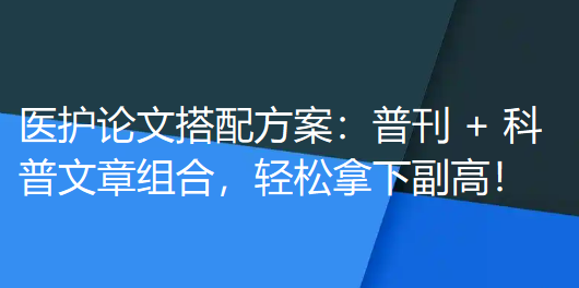 医护论文搭配方案:普刊 + 科普文章组合,轻松拿下副高! 医护论文搭配方案:普刊 + 科普文章组合,轻松拿下副高!