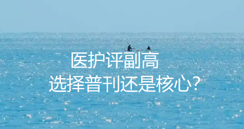 医护评副高选择普刊还是核心?搞懂普刊和核心的区别,副高评审少走三年弯路 医护评副高选择普刊还是核心?搞懂普刊和核心的区别,副高评审少走三年弯路
