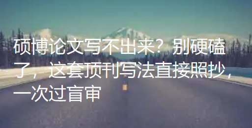 硕博论文写不出来?别硬磕了,这套顶刊写法直接照抄,一次过盲审 硕博论文写不出来?别硬磕了,这套顶刊写法直接照抄,一次过盲审