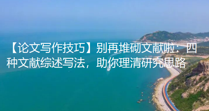 【论文写作技巧】别再堆砌文献啦:四种文献综述核心写法,助你理清研究思路 【论文写作技巧】别再堆砌文献啦:四种文献综述核心写法,助你理清研究思路