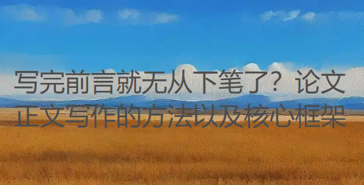 【论文写作技巧】写完前言就无从下笔了?论文正文写作的方法以及核心框架 【论文写作技巧】写完前言就无从下笔了?论文正文写作的方法以及核心框架