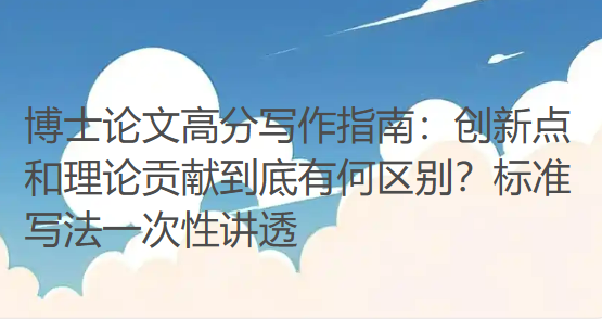 博士论文高分写作指南:创新点和理论贡献到底有何区别?标准写法一次性讲透 博士论文高分写作指南:创新点和理论贡献到底有何区别?标准写法一次性讲透