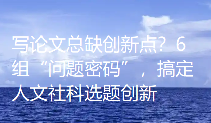 写论文总缺创新点?6组“问题密码”,搞定人文社科选题创新 写论文总缺创新点?6组“问题密码”,搞定人文社科选题创新