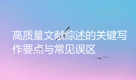 高质量文献综述的关键写作要点与常见误区 高质量文献综述的关键写作要点与常见误区