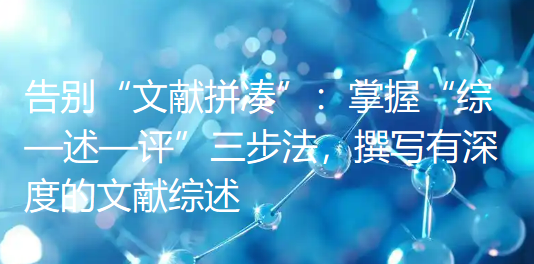 告别“文献拼凑”:掌握“综—述—评”三步法,撰写有深度的文献综述 告别“文献拼凑”:掌握“综—述—评”三步法,撰写有深度的文献综述